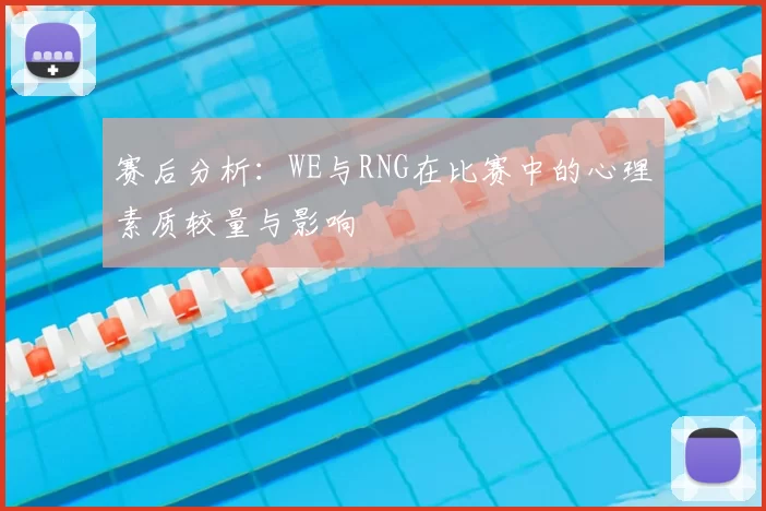 赛后分析：WE与RNG在比赛中的心理素质较量与影响