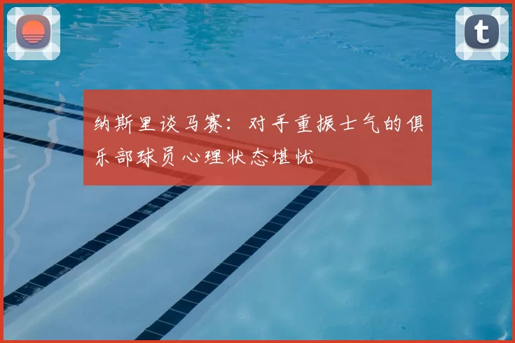 纳斯里谈马赛:对手重振士气的俱乐部球员心理状态堪忧
