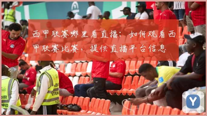 西甲联赛哪里看直播:如何观看西甲联赛比赛,提供直播平台信息
