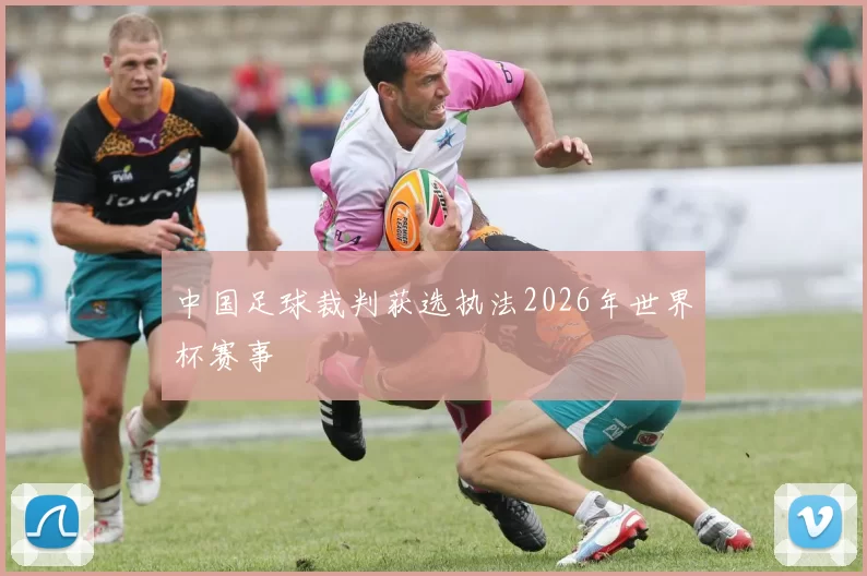 中国足球裁判获选执法2026年世界杯赛事