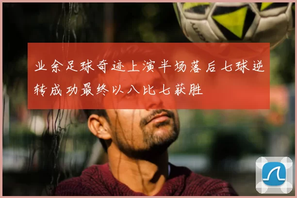 业余足球奇迹上演半场落后七球逆转成功最终以八比七获胜