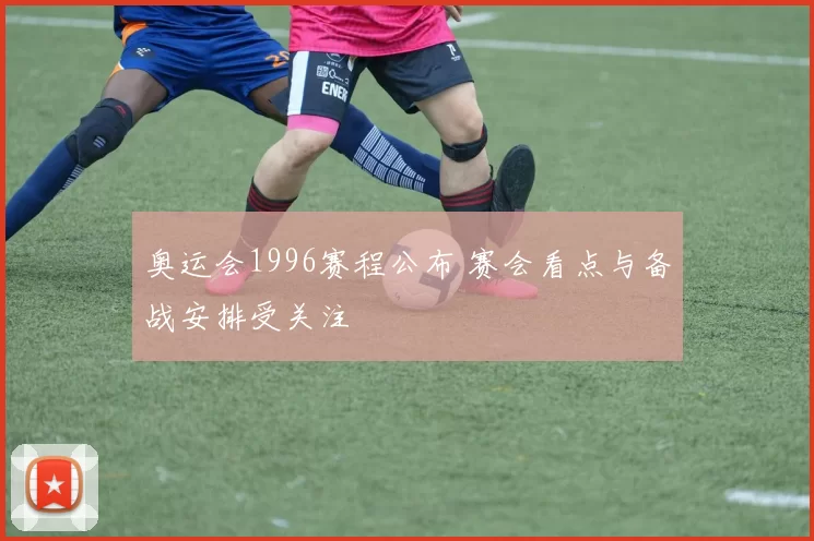 奥运会1996赛程公布 赛会看点与备战安排受关注