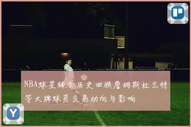 NBA球星转会历史回顾詹姆斯杜兰特等大牌球员交易动向与影响